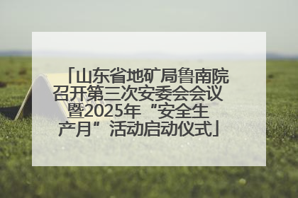 山东省地矿局鲁南院召开第三次安委会会议暨2025年“安全生产月”活动启动仪式