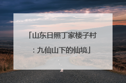 山东日照丁家楼子村：九仙山下的仙境