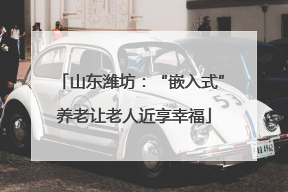 山东潍坊：“嵌入式”养老让老人近享幸福