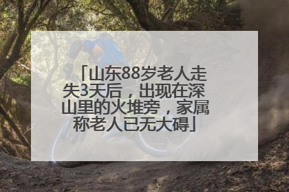 山东88岁老人走失3天后，出现在深山里的火堆旁，家属称老人已无大碍