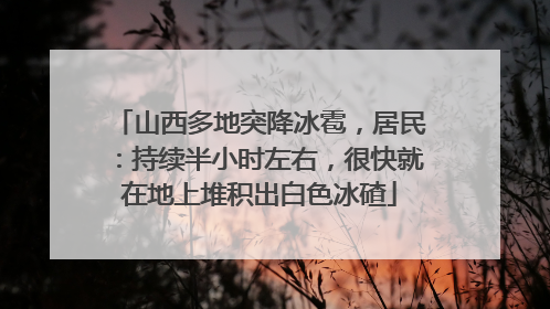 山西多地突降冰雹，居民：持续半小时左右，很快就在地上堆积出白色冰碴
