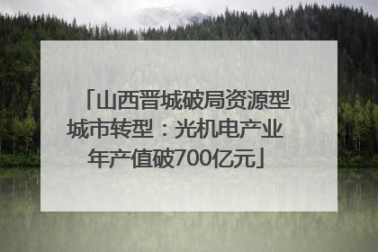 山西晋城破局资源型城市转型：光机电产业年产值破700亿元