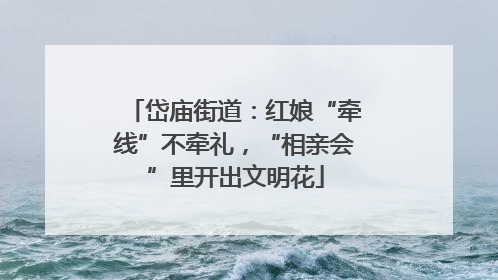 岱庙街道：红娘“牵线”不牵礼，“相亲会”里开出文明花