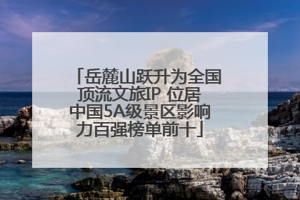 岳麓山跃升为全国顶流文旅IP 位居中国5A级景区影响力百强榜单前十