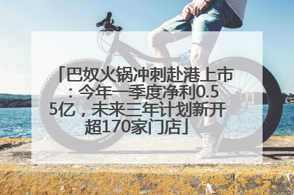 巴奴火锅冲刺赴港上市：今年一季度净利0.55亿，未来三年计划新开超170家门店