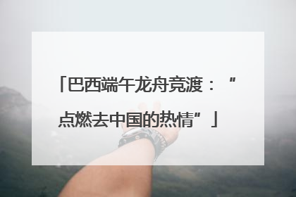 巴西端午龙舟竞渡：“点燃去中国的热情”