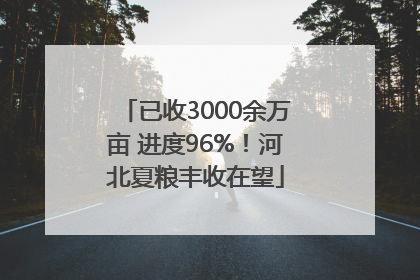 已收3000余万亩 进度96%！河北夏粮丰收在望