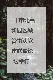 市北高新园区城管执法党建联盟论坛举行