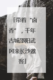 带着“卤香”，千年古城邵阳武冈来长沙邀客