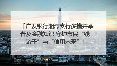 广发银行湘潭支行多措并举普及金融知识 守护市民“钱袋子”与“信用未来”