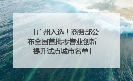 广州入选！商务部公布全国首批零售业创新提升试点城市名单
