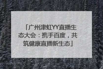 广州津虹YY直播生态大会：携手百度，共筑健康直播新生态
