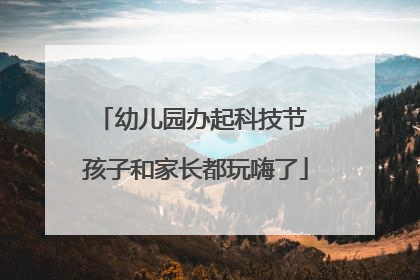 幼儿园办起科技节 孩子和家长都玩嗨了