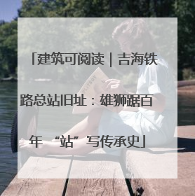 建筑可阅读｜吉海铁路总站旧址：雄狮踞百年 “站”写传承史