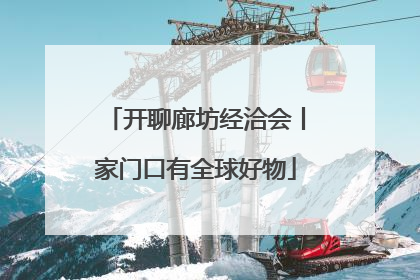 开聊廊坊经洽会丨家门口有全球好物