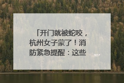 开门就被蛇咬，杭州女子蒙了！消防紧急提醒：这些方法都不靠谱！