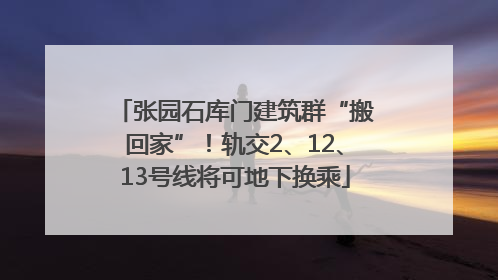张园石库门建筑群“搬回家”！轨交2、12、13号线将可地下换乘