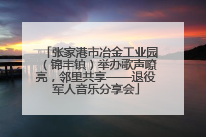 张家港市冶金工业园（锦丰镇）举办歌声嘹亮，邻里共享——退役军人音乐分享会