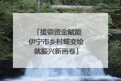援疆资金赋能 伊宁市乡村蝶变绘就振兴新画卷