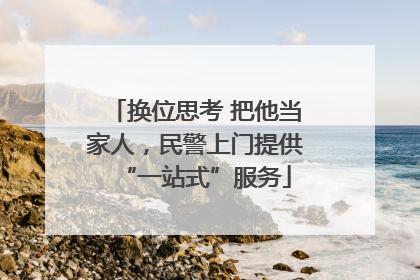 换位思考 把他当家人，民警上门提供“一站式”服务