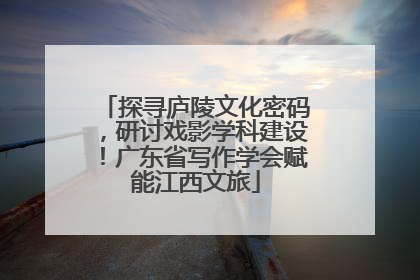 探寻庐陵文化密码，研讨戏影学科建设！广东省写作学会赋能江西文旅