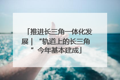 推进长三角一体化发展｜“轨道上的长三角”今年基本建成