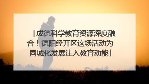 成德科学教育资源深度融合！德阳经开区这场活动为同城化发展注入教育动能