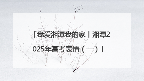 我爱湘潭我的家丨湘潭2025年高考表情（一）