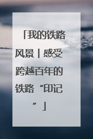 我的铁路风景︱感受跨越百年的铁路“印记”