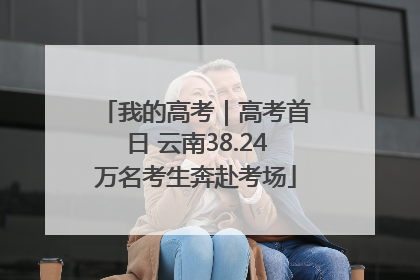 我的高考｜高考首日 云南38.24万名考生奔赴考场