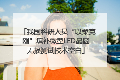 我国科研人员“以柔克刚”填补微型LED晶圆无损测试技术空白
