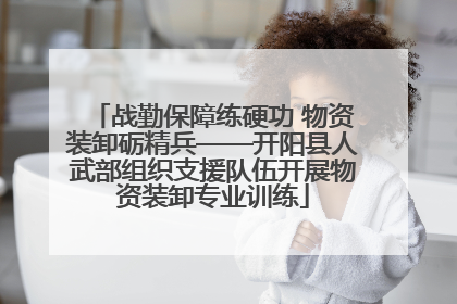 战勤保障练硬功 物资装卸砺精兵——开阳县人武部组织支援队伍开展物资装卸专业训练