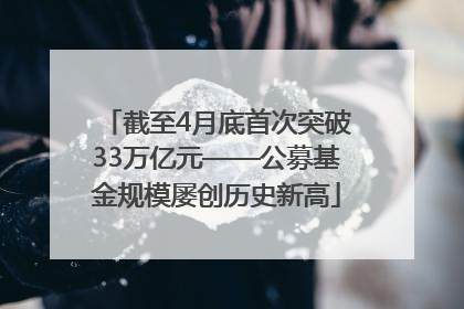 截至4月底首次突破33万亿元——公募基金规模屡创历史新高