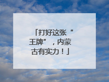 打好这张“王牌”，内蒙古有实力！
