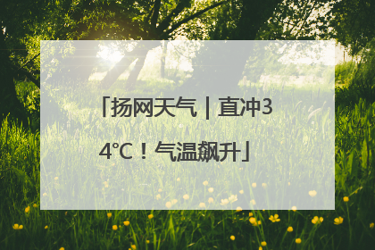 扬网天气｜直冲34℃！气温飙升