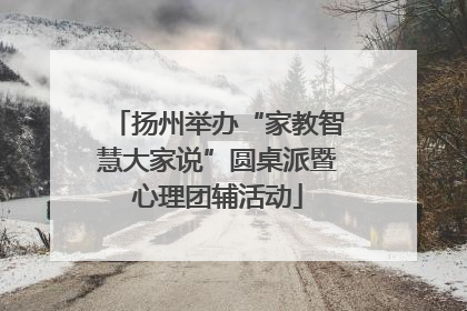 扬州举办“家教智慧大家说”圆桌派暨心理团辅活动