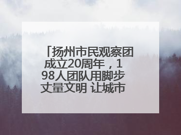 扬州市民观察团成立20周年，198人团队用脚步丈量文明 让城市更有温度