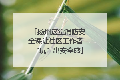 扬州这堂消防安全课让社区工作者“玩”出安全感