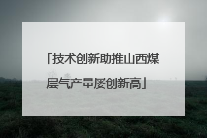 技术创新助推山西煤层气产量屡创新高