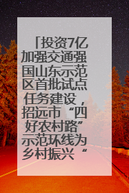 投资7亿加强交通强国山东示范区首批试点任务建设，招远市“四好农村路”示范环线为乡村振兴“开路”