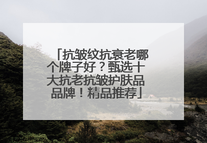 抗皱纹抗衰老哪个牌子好？甄选十大抗老抗皱护肤品品牌！精品推荐