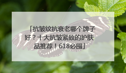 抗皱纹抗衰老哪个牌子好？十大抗皱紧致的护肤品推荐！618必囤