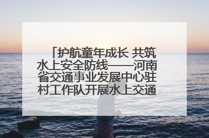 护航童年成长 共筑水上安全防线——河南省交通事业发展中心驻村工作队开展水上交通安全知识进校园活动