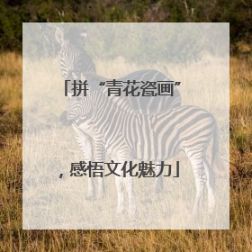 拼“青花瓷画”，感悟文化魅力