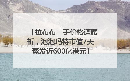 拉布布二手价格遭腰斩，泡泡玛特市值7天蒸发近600亿港元