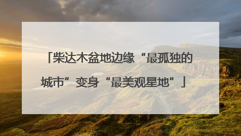 柴达木盆地边缘“最孤独的城市”变身“最美观星地”