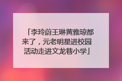 李玲蔚王琳黄雅琼都来了，元老明星进校园活动走进文龙巷小学
