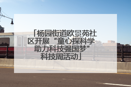 杨园街道欧景苑社区开展“童心探科学 助力科技强国梦”科技周活动