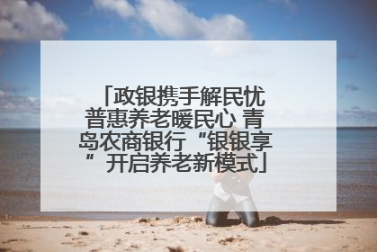 政银携手解民忧 普惠养老暖民心 青岛农商银行“银银享”开启养老新模式