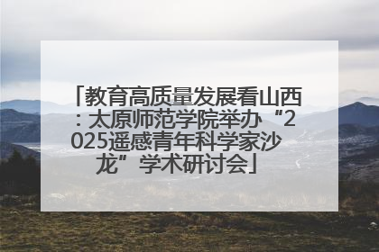 教育高质量发展看山西：太原师范学院举办“2025遥感青年科学家沙龙”学术研讨会